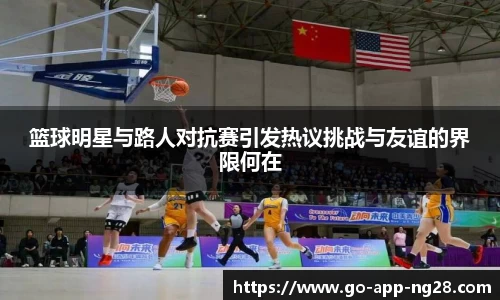 篮球明星与路人对抗赛引发热议挑战与友谊的界限何在