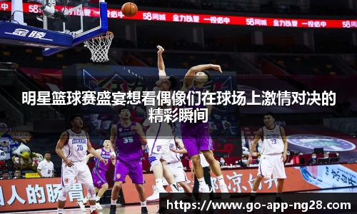明星篮球赛盛宴想看偶像们在球场上激情对决的精彩瞬间